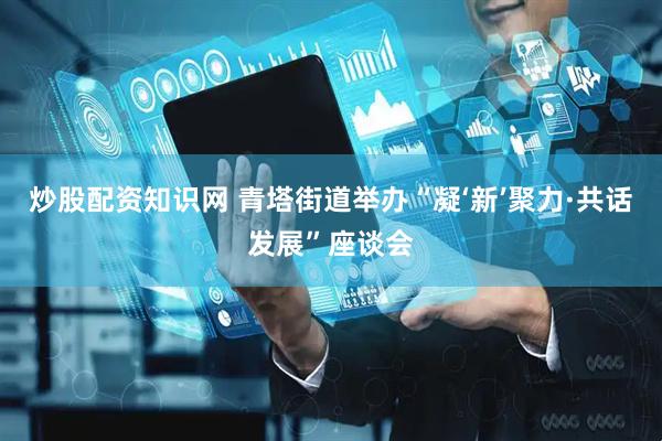 炒股配资知识网 青塔街道举办“凝‘新’聚力·共话发展”座谈会