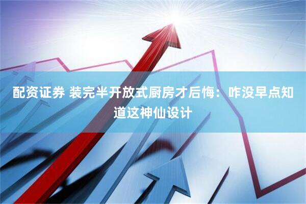 配资证券 装完半开放式厨房才后悔：咋没早点知道这神仙设计