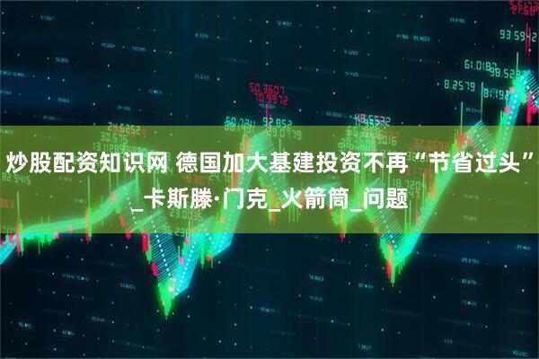 炒股配资知识网 德国加大基建投资不再“节省过头”_卡斯滕·门克_火箭筒_问题