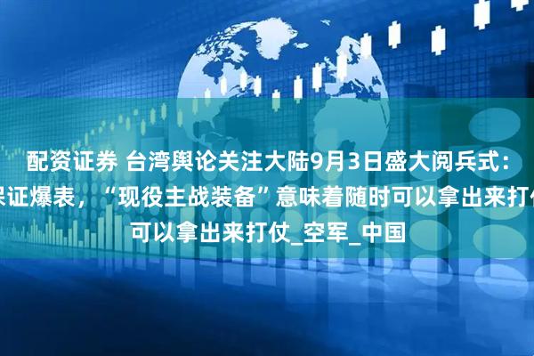 配资证券 台湾舆论关注大陆9月3日盛大阅兵式：绝对好看，保证爆表，“现役主战装备”意味着随时可以拿出来打仗_空军_中国