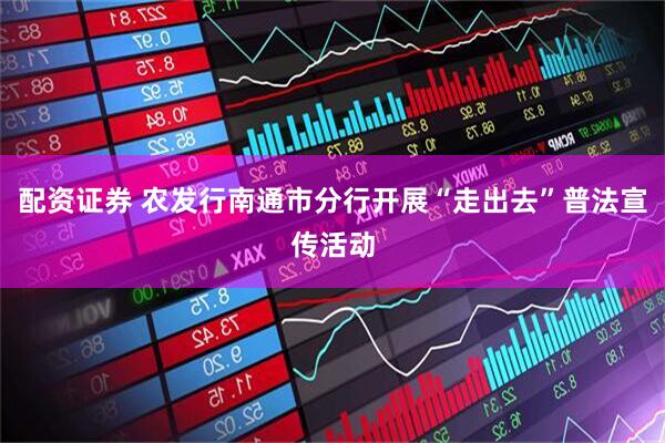 配资证券 农发行南通市分行开展“走出去”普法宣传活动