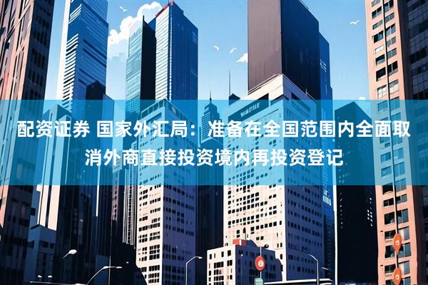 配资证券 国家外汇局：准备在全国范围内全面取消外商直接投资境内再投资登记