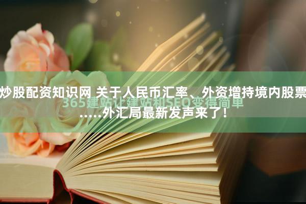 炒股配资知识网 关于人民币汇率、外资增持境内股票.....外汇局最新发声来了！