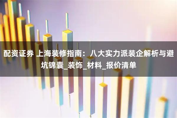 配资证券 上海装修指南：八大实力派装企解析与避坑锦囊_装饰_材料_报价清单