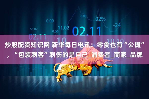炒股配资知识网 新华每日电讯：零食也有“公摊”，“包装刺客”刺伤的是自己_消费者_商家_品牌