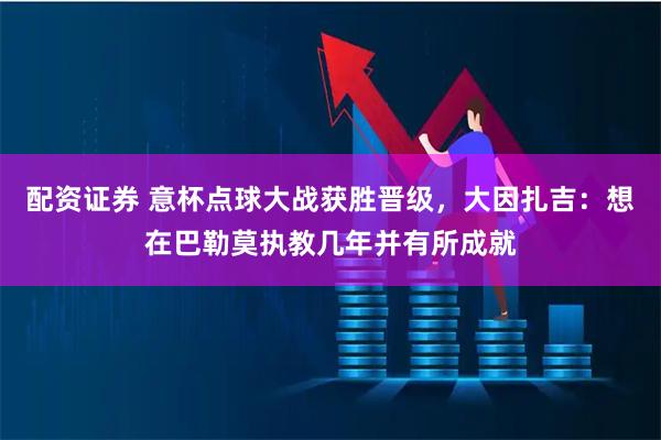 配资证券 意杯点球大战获胜晋级，大因扎吉：想在巴勒莫执教几年并有所成就