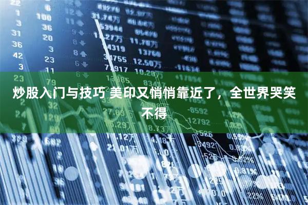 炒股入门与技巧 美印又悄悄靠近了，全世界哭笑不得