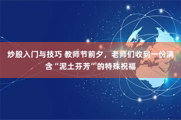 炒股入门与技巧 教师节前夕，老师们收到一份满含“泥土芬芳”的特殊祝福