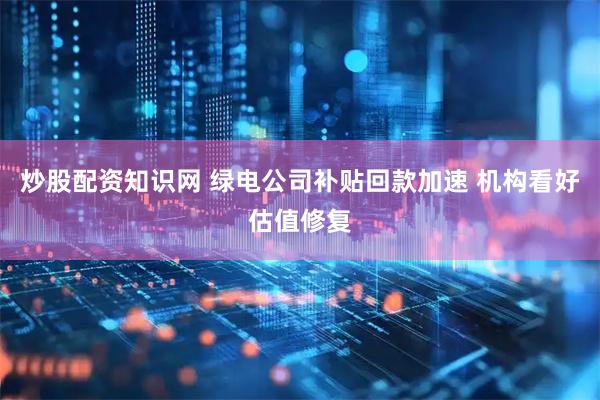 炒股配资知识网 绿电公司补贴回款加速 机构看好估值修复