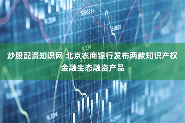 炒股配资知识网 北京农商银行发布两款知识产权金融生态融资产品