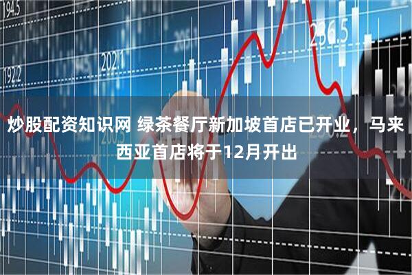 炒股配资知识网 绿茶餐厅新加坡首店已开业，马来西亚首店将于12月开出