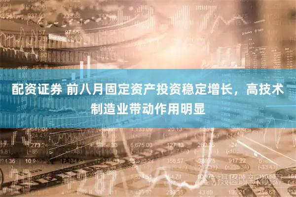 配资证券 前八月固定资产投资稳定增长，高技术制造业带动作用明显