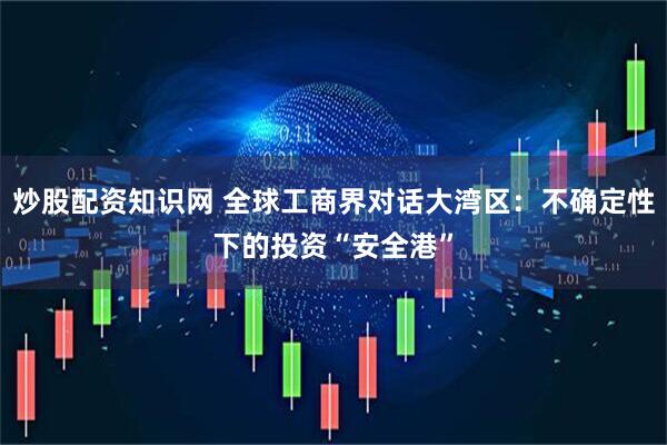 炒股配资知识网 全球工商界对话大湾区：不确定性下的投资“安全港”