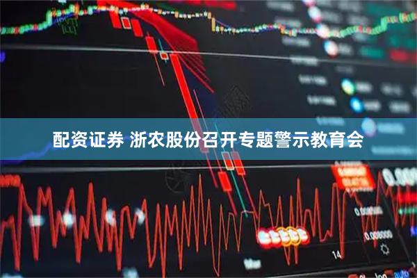 配资证券 浙农股份召开专题警示教育会