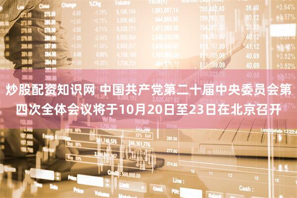 炒股配资知识网 中国共产党第二十届中央委员会第四次全体会议将于10月20日至23日在北京召开