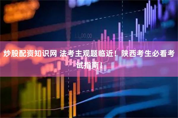 炒股配资知识网 法考主观题临近！陕西考生必看考试指南！