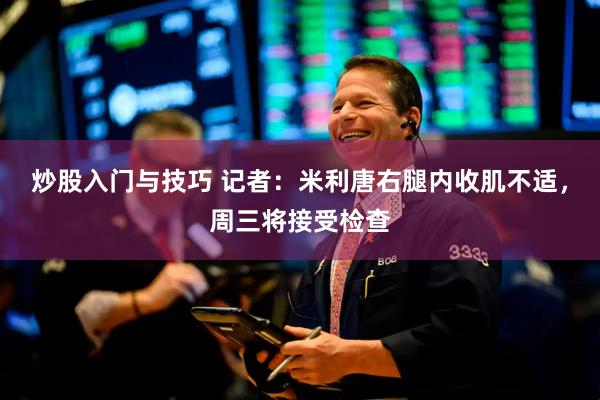 炒股入门与技巧 记者：米利唐右腿内收肌不适，周三将接受检查