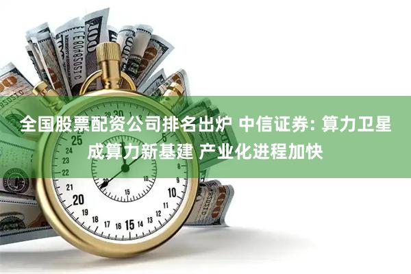 全国股票配资公司排名出炉 中信证券: 算力卫星成算力新基建 产业化进程加快
