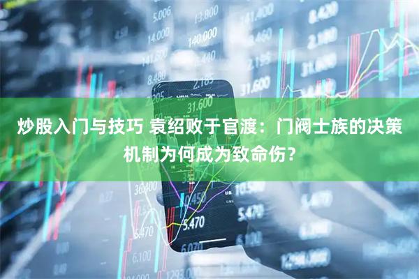 炒股入门与技巧 袁绍败于官渡：门阀士族的决策机制为何成为致命伤？