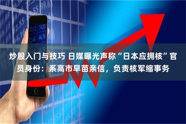 炒股入门与技巧 日媒曝光声称“日本应拥核”官员身份：系高市早苗亲信，负责核军缩事务