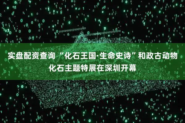 实盘配资查询 “化石王国·生命史诗”和政古动物化石主题特展在深圳开幕