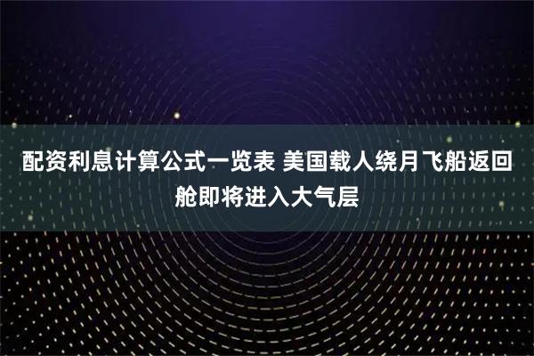 配资利息计算公式一览表 美国载人绕月飞船返回舱即将进入大气层