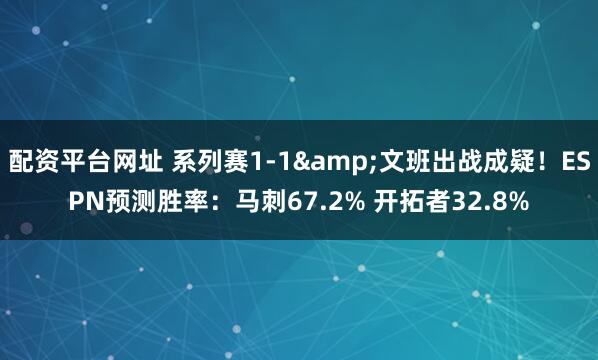 配资平台网址 系列赛1-1&文班出战成疑！ESPN预测胜率：马刺67.2% 开拓者32.8%