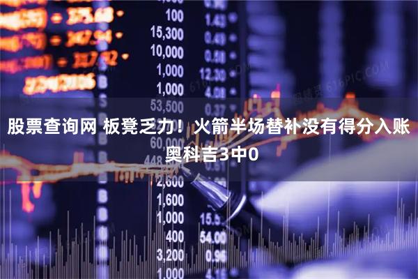 股票查询网 板凳乏力！火箭半场替补没有得分入账 奥科吉3中0