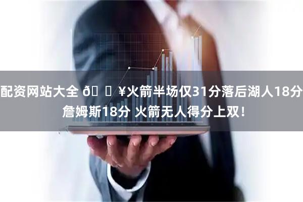 配资网站大全 🔥火箭半场仅31分落后湖人18分 詹姆斯18分 火箭无人得分上双！