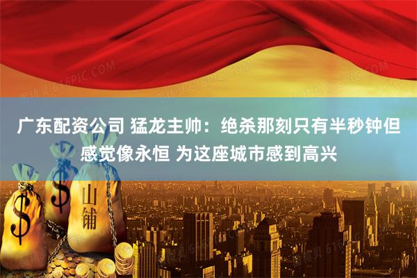 广东配资公司 猛龙主帅：绝杀那刻只有半秒钟但感觉像永恒 为这座城市感到高兴