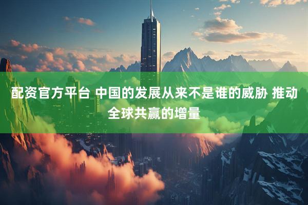 配资官方平台 中国的发展从来不是谁的威胁 推动全球共赢的增量