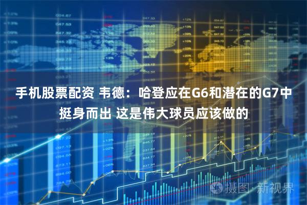 手机股票配资 韦德：哈登应在G6和潜在的G7中挺身而出 这是伟大球员应该做的