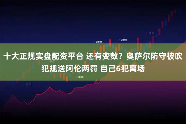 十大正规实盘配资平台 还有变数？奥萨尔防守被吹犯规送阿伦两罚 自己6犯离场