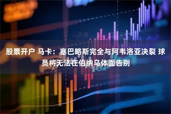 股票开户 马卡：塞巴略斯完全与阿韦洛亚决裂 球员将无法在伯纳乌体面告别