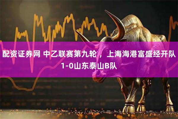 配资证券网 中乙联赛第九轮 ，上海海港富盛经开队1-0山东泰山B队
