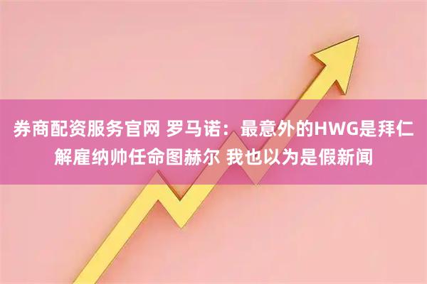 券商配资服务官网 罗马诺：最意外的HWG是拜仁解雇纳帅任命图赫尔 我也以为是假新闻