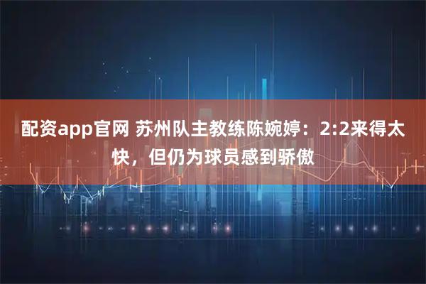 配资app官网 苏州队主教练陈婉婷：2:2来得太快，但仍为球员感到骄傲