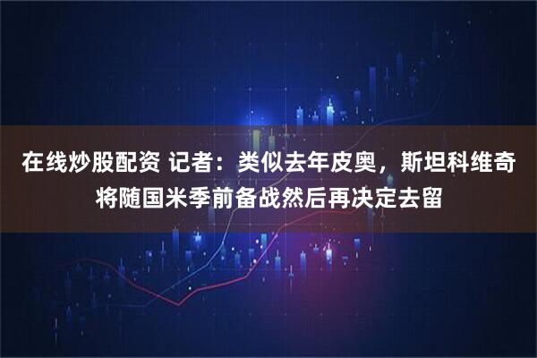 在线炒股配资 记者：类似去年皮奥，斯坦科维奇将随国米季前备战然后再决定去留