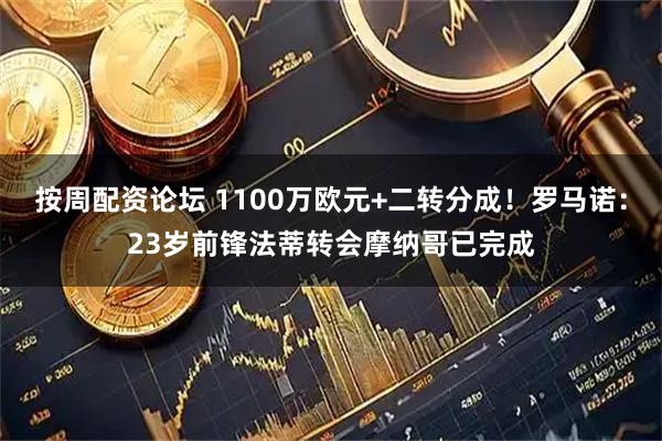 按周配资论坛 1100万欧元+二转分成！罗马诺：23岁前锋法蒂转会摩纳哥已完成