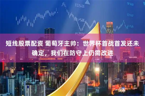 短线股票配资 葡萄牙主帅：世界杯首战首发还未确定，我们在防守上仍需改进