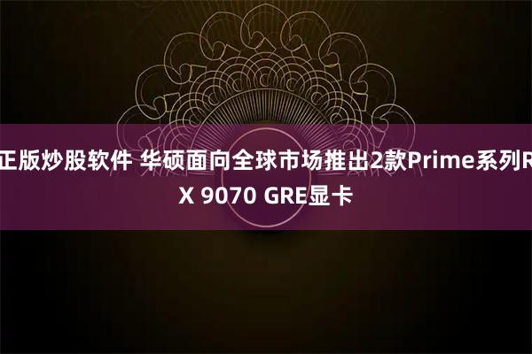 正版炒股软件 华硕面向全球市场推出2款Prime系列RX 9070 GRE显卡