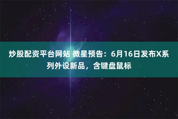 炒股配资平台网站 微星预告：6月16日发布X系列外设新品，含键盘鼠标