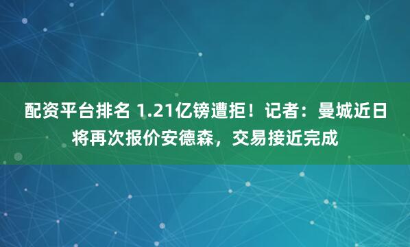 配资平台排名 1.21亿镑遭拒！记者：曼城近日将再次报价安德森，交易接近完成