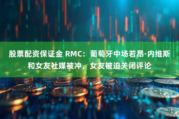 股票配资保证金 RMC：葡萄牙中场若昂·内维斯和女友社媒被冲，女友被迫关闭评论