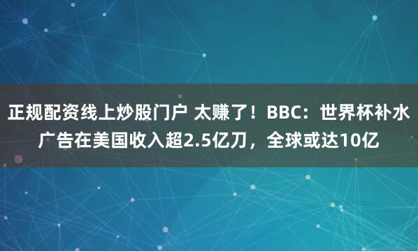 正规配资线上炒股门户 太赚了！BBC：世界杯补水广告在美国收入超2.5亿刀，全球或达10亿